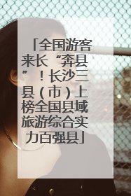 全国游客来长“奔县”！长沙三县（市）上榜全国县域旅游综合实力百强县