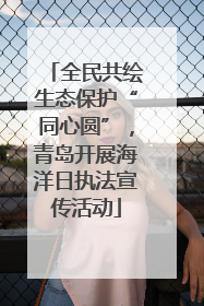 全民共绘生态保护“同心圆”,青岛开展海洋日执法宣传活动