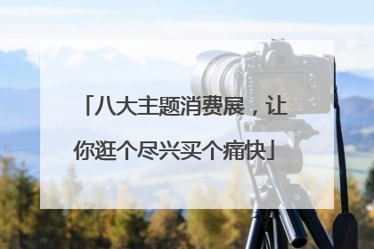 八大主题消费展，让你逛个尽兴买个痛快