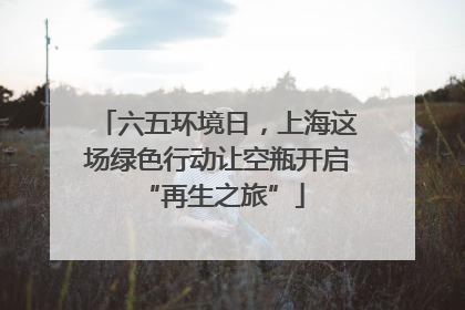 六五环境日，上海这场绿色行动让空瓶开启 “再生之旅”
