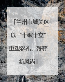 兰州市城关区以“十破十立”重塑彩礼、殡葬新风尚