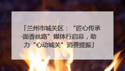 兰州市城关区：“匠心传承·面香丝路”媒体行启幕，助力“心动城关”消费提振