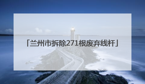 兰州市拆除271根废弃线杆