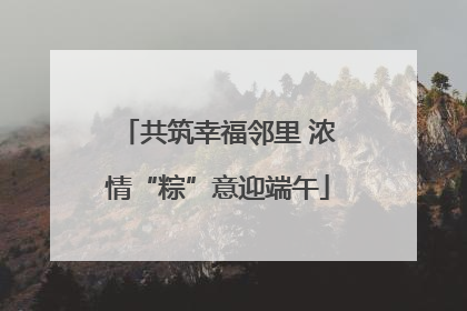 共筑幸福邻里 浓情“粽”意迎端午