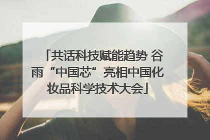 共话科技赋能趋势 谷雨“中国芯”亮相中国化妆品科学技术大会