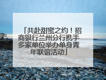 共赴甜蜜之约！招商银行兰州分行携手多家单位举办单身青年联谊活动