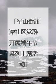 军山街蒲潭社区党群开展端午节系列主题活动