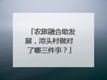 农旅融合助发展，潭头村做对了哪三件事？