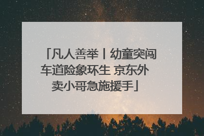 凡人善举丨幼童突闯车道险象环生 京东外卖小哥急施援手