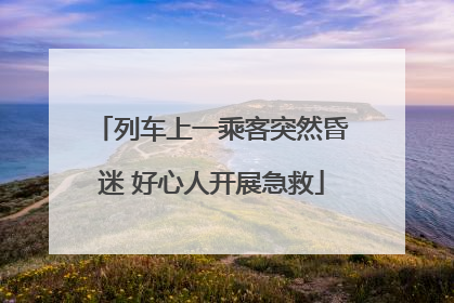 列车上一乘客突然昏迷 好心人开展急救
