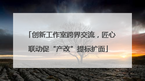 创新工作室跨界交流，匠心联动促“产改”提标扩面