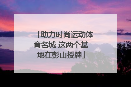 助力时尚运动体育名城 这两个基地在彭山授牌