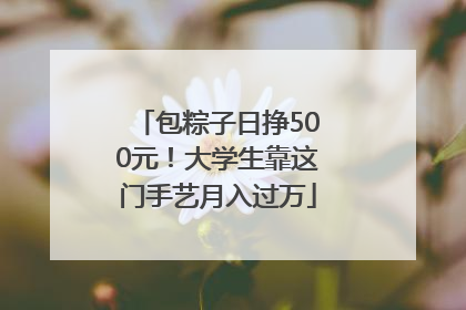 包粽子日挣500元！大学生靠这门手艺月入过万