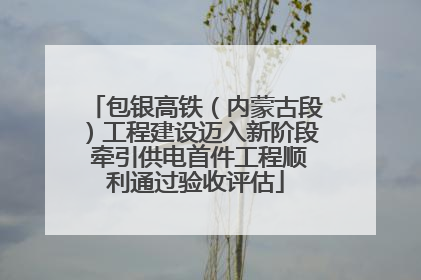 包银高铁（内蒙古段）工程建设迈入新阶段 牵引供电首件工程顺利通过验收评估