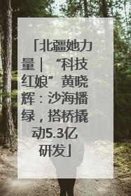 北疆她力量｜“科技红娘”黄晓辉：沙海播绿，搭桥撬动5.3亿研发