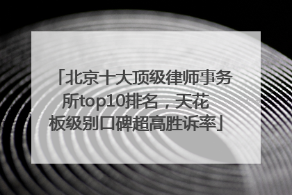 北京十大顶级律师事务所top10排名，天花板级别口碑超高胜诉率