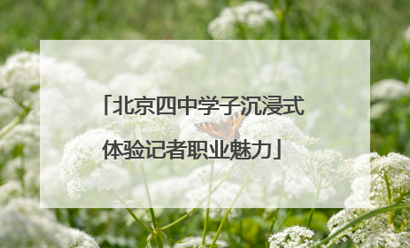 北京四中学子沉浸式体验记者职业魅力