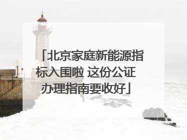 北京家庭新能源指标入围啦 这份公证办理指南要收好