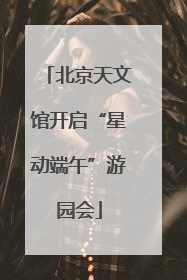 北京天文馆开启“星动端午”游园会
