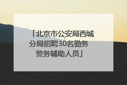 北京市公安局西城分局招聘30名勤务警务辅助人员
