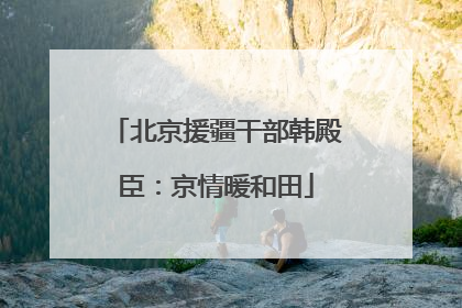 北京援疆干部韩殿臣：京情暖和田