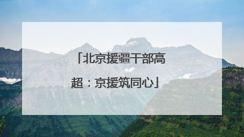 北京援疆干部高超：京援筑同心