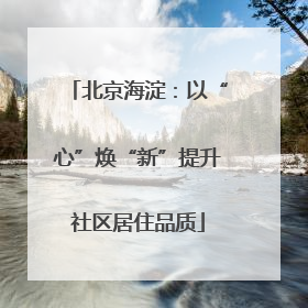 北京海淀：以“心”焕“新”提升社区居住品质