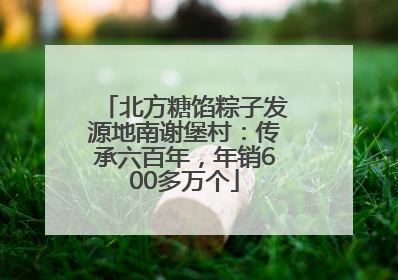 北方糖馅粽子发源地南谢堡村:传承六百年,年销600多万个