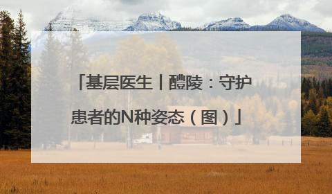 基层医生丨醴陵：守护患者的N种姿态（图）