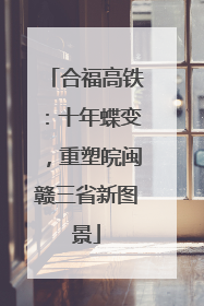 合福高铁：十年蝶变，重塑皖闽赣三省新图景