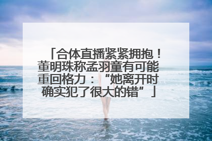 合体直播紧紧拥抱！董明珠称孟羽童有可能重回格力：“她离开时确实犯了很大的错”
