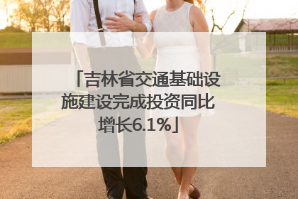 吉林省交通基础设施建设完成投资同比增长6.1%