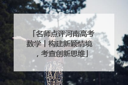 名师点评河南高考数学丨构建新颖情境，考查创新思维
