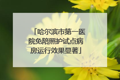 哈尔滨市第一医院免陪照护试点病房运行效果显著