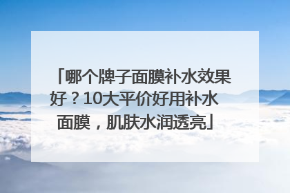 哪个牌子面膜补水效果好？10大平价好用补水面膜，肌肤水润透亮