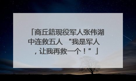 商丘籍现役军人张伟湖中连救五人 “我是军人，让我再救一个！”