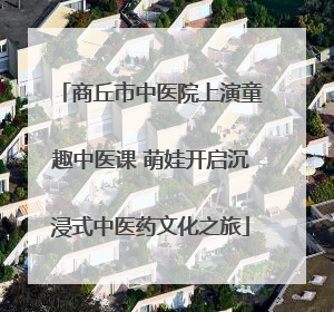 商丘市中医院上演童趣中医课 萌娃开启沉浸式中医药文化之旅