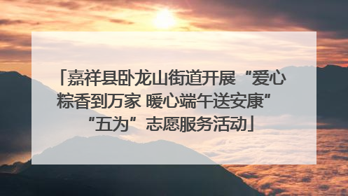 嘉祥县卧龙山街道开展“爱心粽香到万家 暖心端午送安康” “五为”志愿服务活动