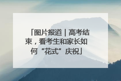 图片报道｜高考结束，看考生和家长如何“花式”庆祝