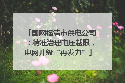 国网福清市供电公司：精准治理电压越限，电网升级“再发力”