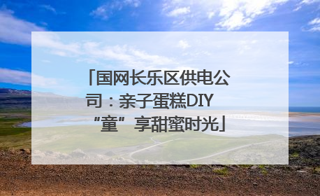 国网长乐区供电公司：亲子蛋糕DIY“童”享甜蜜时光
