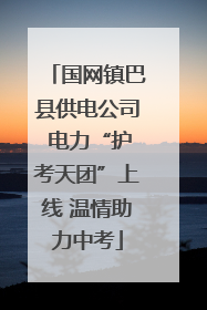 国网镇巴县供电公司 电力“护考天团”上线 温情助力中考