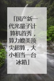 国产新一代光量子计算机首秀，算力媲美顶尖超算，大小相当一台冰箱