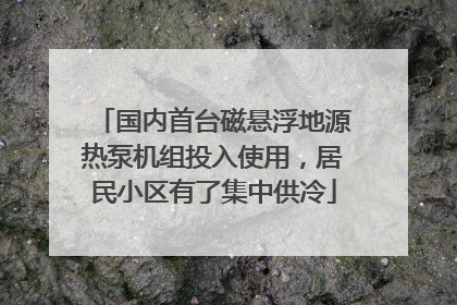 国内首台磁悬浮地源热泵机组投入使用，居民小区有了集中供冷
