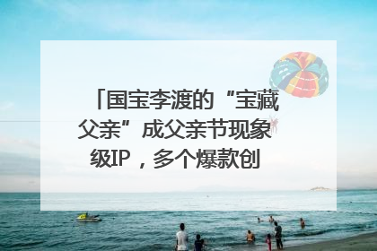 国宝李渡的“宝藏父亲”成父亲节现象级IP，多个爆款创造数千万流量