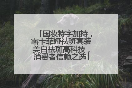 国妆特字加持，露卡菲娅祛斑套装美白祛斑高科技，消费者信赖之选
