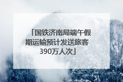 国铁济南局端午假期运输预计发送旅客390万人次