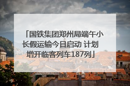 国铁集团郑州局端午小长假运输今日启动 计划增开临客列车187列