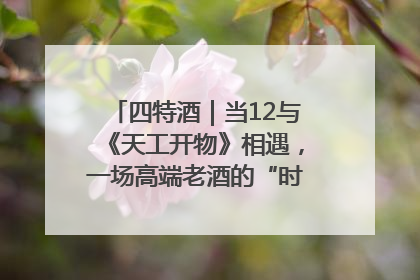 四特酒｜当12与《天工开物》相遇，一场高端老酒的“时间对话”即将启幕