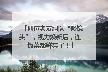 四位老友组队“修镜头”，视力焕新后，连饭菜都鲜亮了！